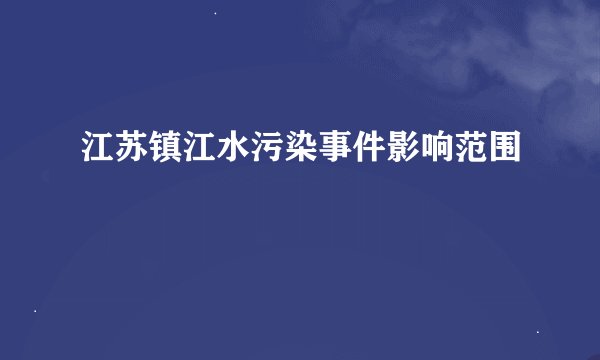 江苏镇江水污染事件影响范围