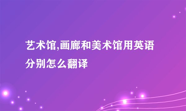 艺术馆,画廊和美术馆用英语分别怎么翻译