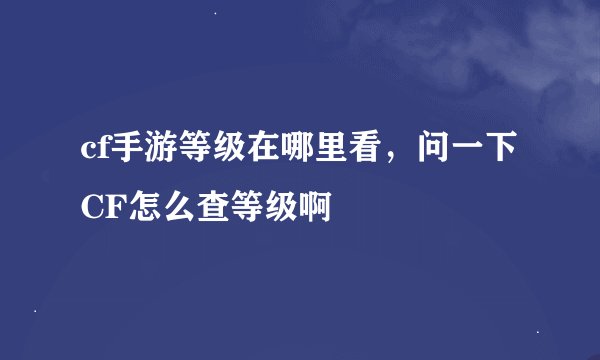 cf手游等级在哪里看，问一下CF怎么查等级啊