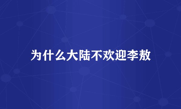 为什么大陆不欢迎李敖