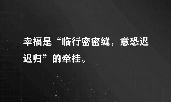 幸福是“临行密密缝,意恐迟迟归”的牵挂。