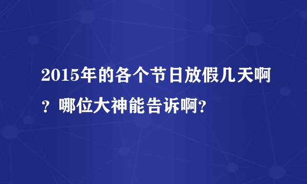 2015年的各个节日放假几天啊？哪位大神能告诉啊？