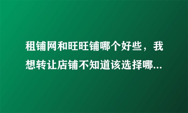 租铺网和旺旺铺哪个好些，我想转让店铺不知道该选择哪个，麻烦知道的帮忙告诉一声。