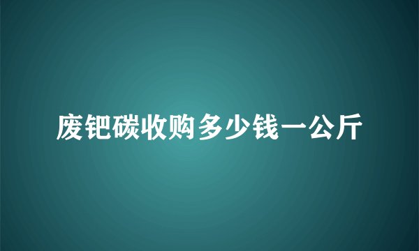 废钯碳收购多少钱一公斤