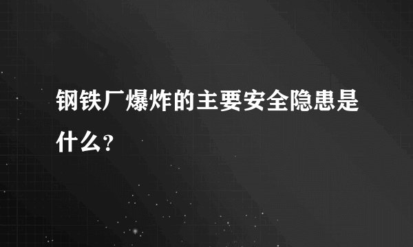 钢铁厂爆炸的主要安全隐患是什么？