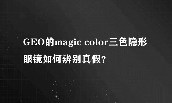 GEO的magic color三色隐形眼镜如何辨别真假？