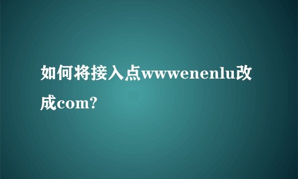 如何将接入点wwwenenlu改成com?