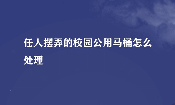 任人摆弄的校园公用马桶怎么处理