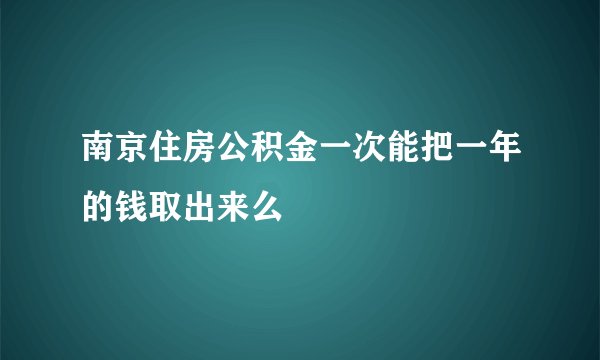 南京住房公积金一次能把一年的钱取出来么