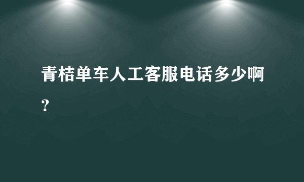青桔单车人工客服电话多少啊？