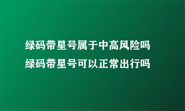 绿码带星号属于中高风险吗 绿码带星号可以正常出行吗