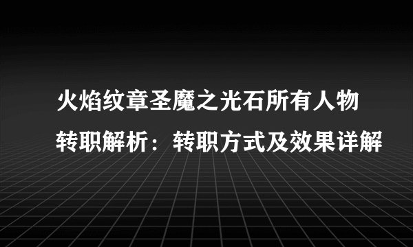 火焰纹章圣魔之光石所有人物转职解析：转职方式及效果详解
