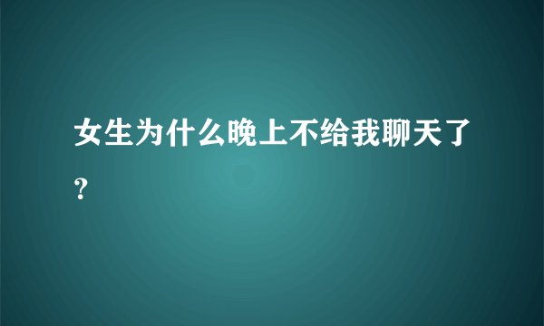 女生为什么晚上不给我聊天了？