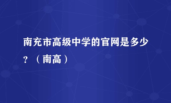 南充市高级中学的官网是多少？（南高）