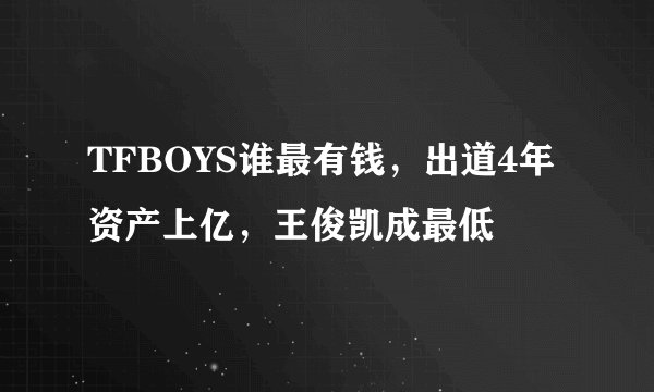 TFBOYS谁最有钱，出道4年资产上亿，王俊凯成最低