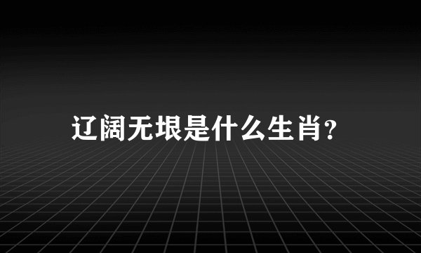 辽阔无垠是什么生肖？