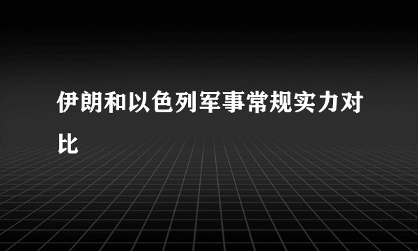 伊朗和以色列军事常规实力对比
