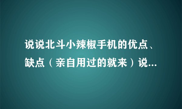 说说北斗小辣椒手机的优点、缺点（亲自用过的就来）说得好追加，但要真实的。