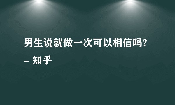 男生说就做一次可以相信吗? - 知乎