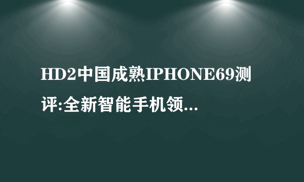 HD2中国成熟IPHONE69测评:全新智能手机领域的突破之作