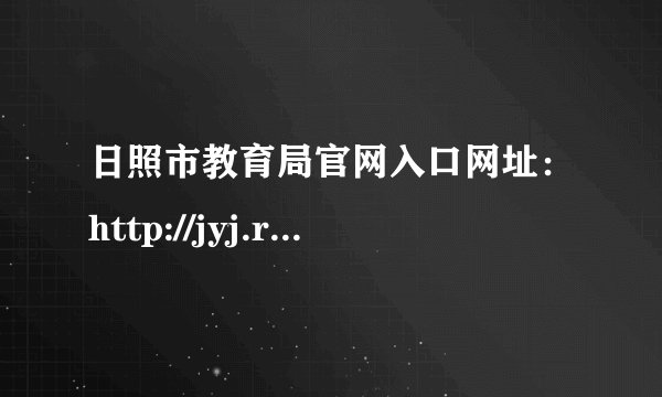 日照市教育局官网入口网址：http://jyj.rizhao.gov.cn/