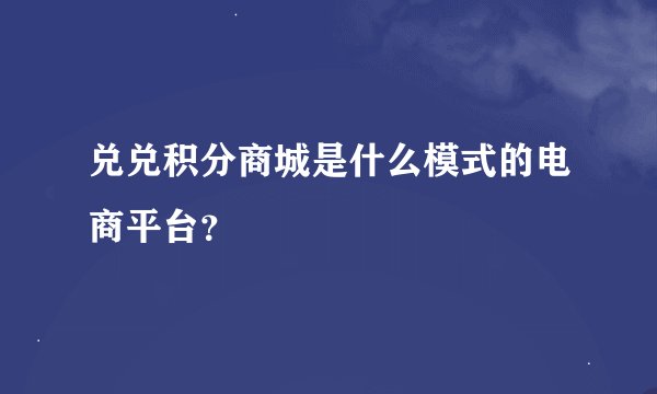 兑兑积分商城是什么模式的电商平台？