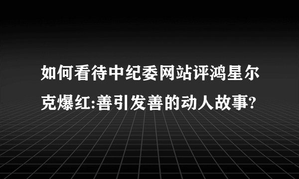 如何看待中纪委网站评鸿星尔克爆红:善引发善的动人故事?