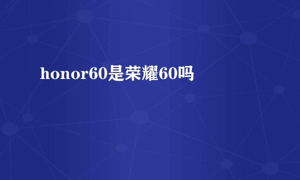 honor60是荣耀60吗