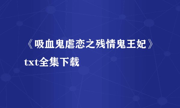 《吸血鬼虐恋之残情鬼王妃》txt全集下载