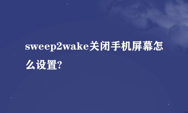 sweep2wake关闭手机屏幕怎么设置?