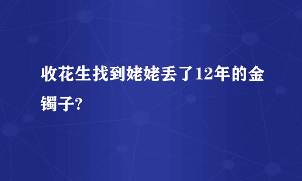 收花生找到姥姥丢了12年的金镯子?