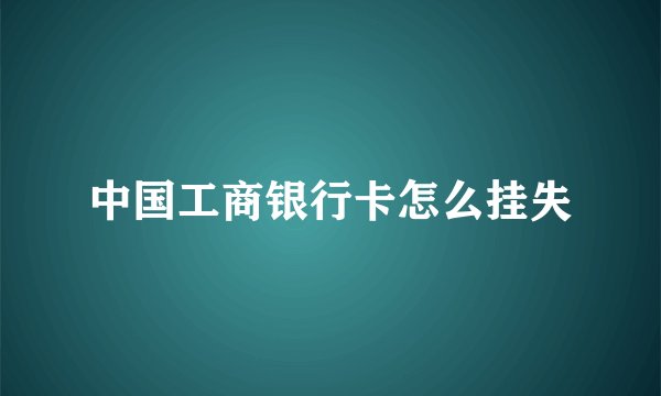 中国工商银行卡怎么挂失