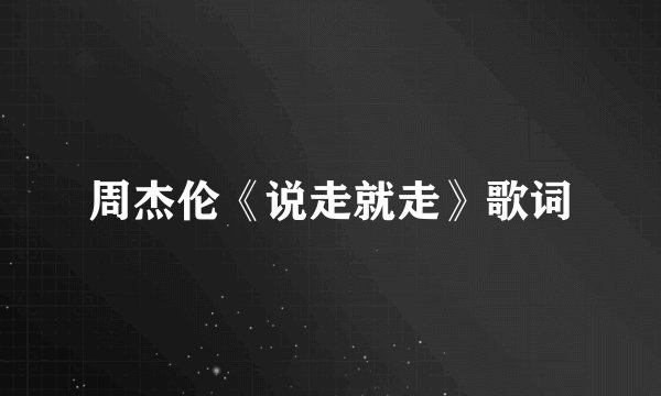 周杰伦《说走就走》歌词