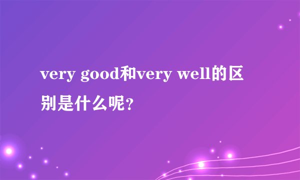 very good和very well的区别是什么呢？