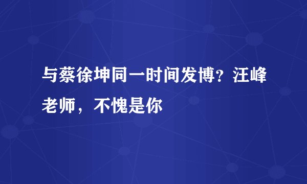 与蔡徐坤同一时间发博？汪峰老师，不愧是你