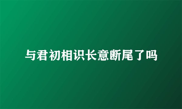 与君初相识长意断尾了吗