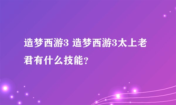 造梦西游3 造梦西游3太上老君有什么技能？