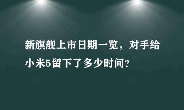 新旗舰上市日期一览，对手给小米5留下了多少时间？