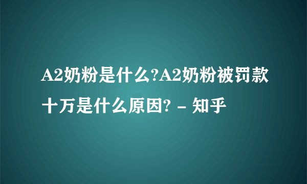 A2奶粉是什么?A2奶粉被罚款十万是什么原因? - 知乎