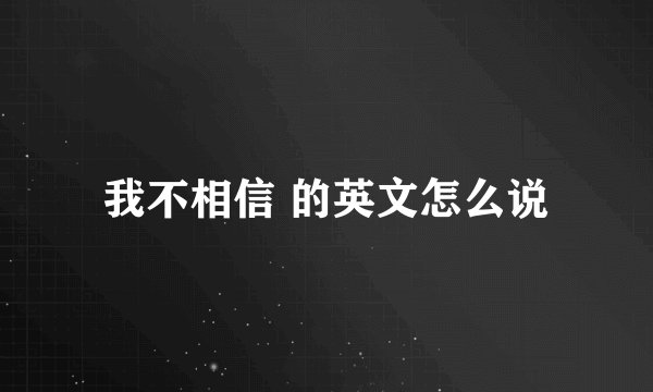 我不相信 的英文怎么说