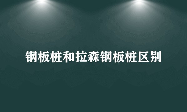 钢板桩和拉森钢板桩区别