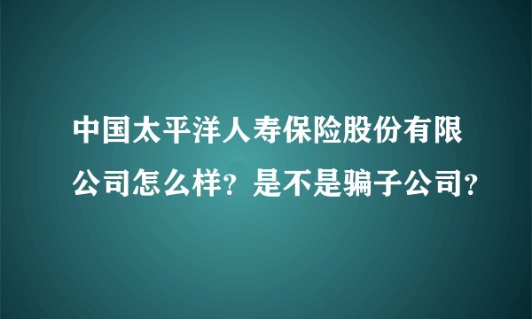 中国太平洋人寿保险股份有限公司怎么样？是不是骗子公司？
