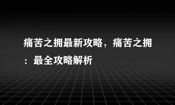 痛苦之拥最新攻略，痛苦之拥：最全攻略解析
