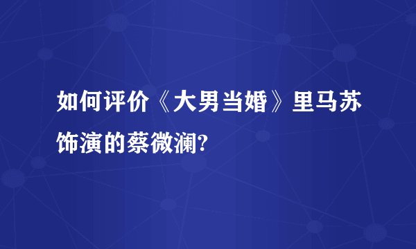 如何评价《大男当婚》里马苏饰演的蔡微澜?