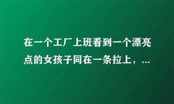 在一个工厂上班看到一个漂亮点的女孩子同在一条拉上，可总想泡她怎么才能与她更接着得到吗？