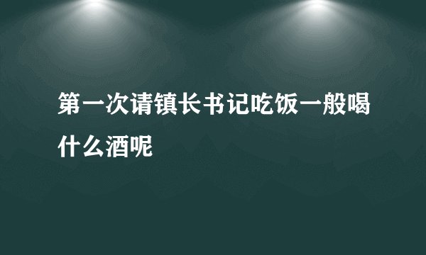 第一次请镇长书记吃饭一般喝什么酒呢