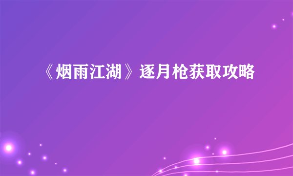 《烟雨江湖》逐月枪获取攻略