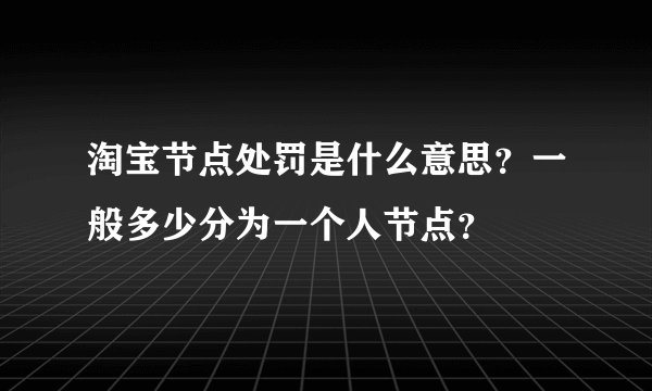 淘宝节点处罚是什么意思？一般多少分为一个人节点？