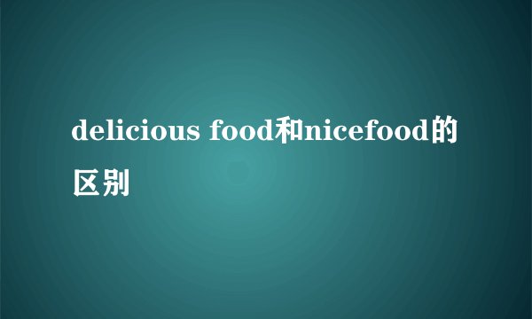 delicious food和nicefood的区别