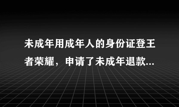 未成年用成年人的身份证登王者荣耀,申请了未成年退款,会退多少?